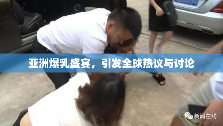 亚洲爆乳盛宴，引发全球热议与讨论