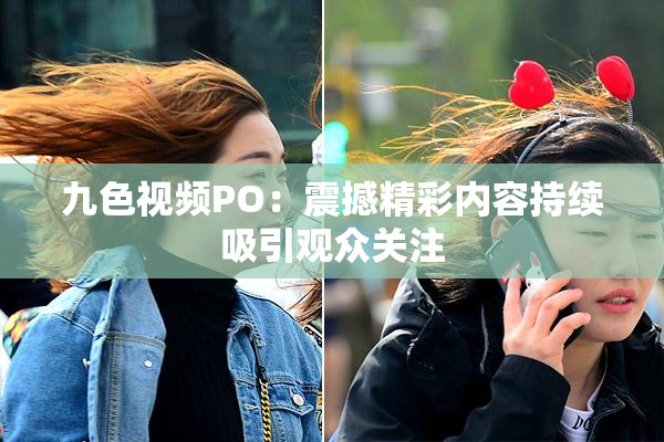 九色视频PO：震撼精彩内容持续吸引观众关注