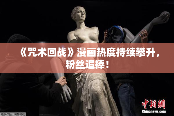《咒术回战》漫画热度持续攀升，粉丝追捧！