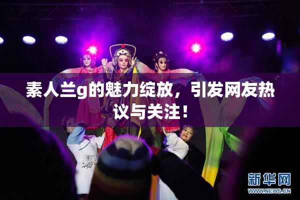 素人兰g的魅力绽放，引发网友热议与关注！