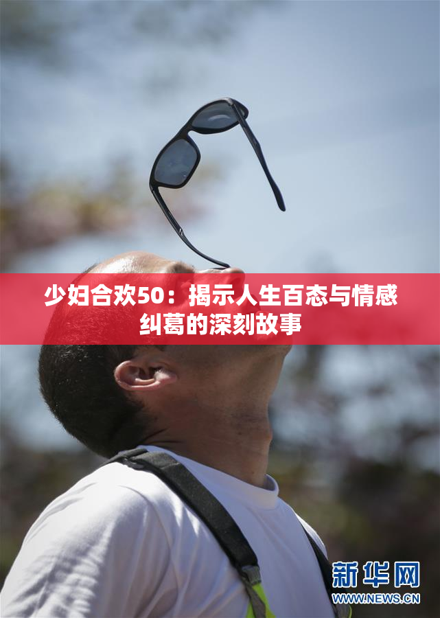 少妇合欢50：揭示人生百态与情感纠葛的深刻故事