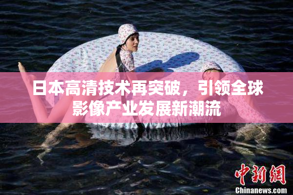 日本高清技术再突破，引领全球影像产业发展新潮流