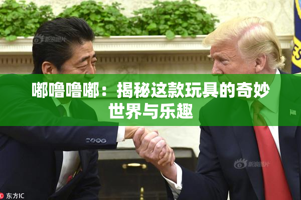 嘟噜噜嘟：揭秘这款玩具的奇妙世界与乐趣