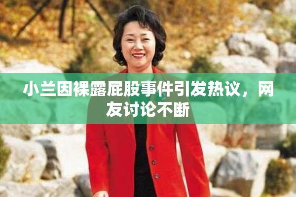 小兰因裸露屁股事件引发热议，网友讨论不断