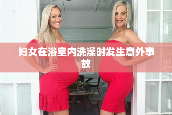 妇女在浴室内洗澡时发生意外事故