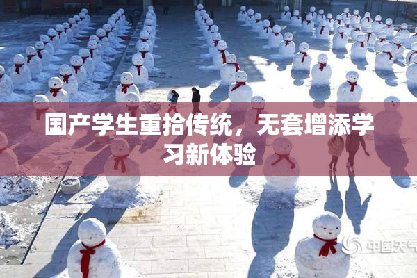 国产学生重拾传统，无套增添学习新体验