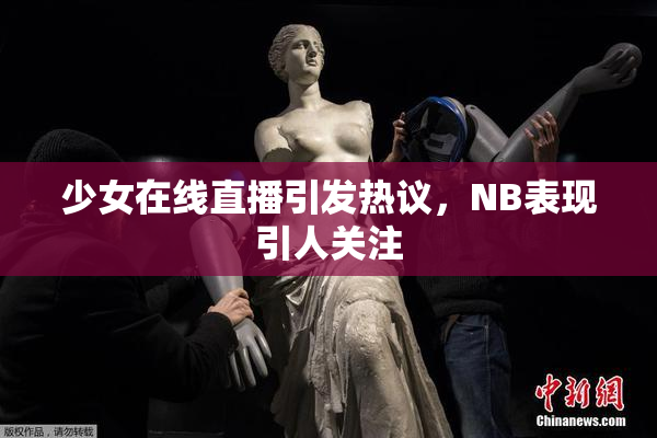 少女在线直播引发热议，NB表现引人关注