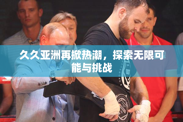 久久亚洲再掀热潮，探索无限可能与挑战