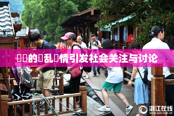 妺妺的泬乱婬情引发社会关注与讨论