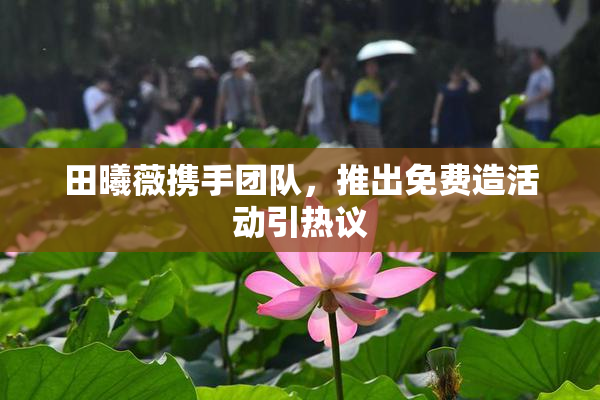 田曦薇携手团队，推出免费造活动引热议
