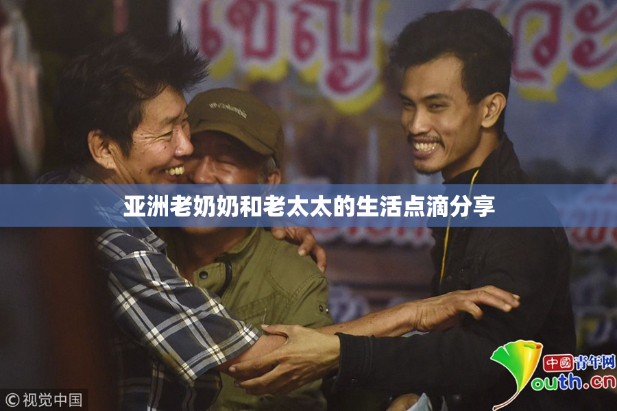 亚洲老奶奶和老太太的生活点滴分享