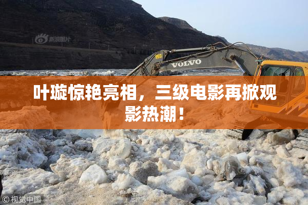 叶璇惊艳亮相，三级电影再掀观影热潮！