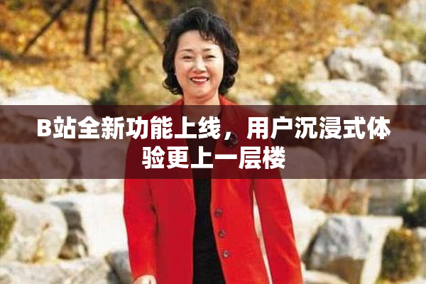 B站全新功能上线，用户沉浸式体验更上一层楼