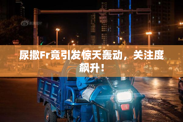 尿撒Fr竟引发惊天轰动，关注度飙升！