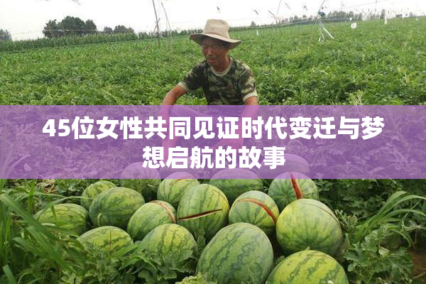 45位女性共同见证时代变迁与梦想启航的故事