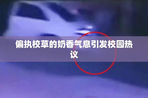 偏执校草的奶香气息引发校园热议