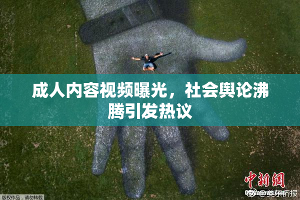 成人内容视频曝光，社会舆论沸腾引发热议