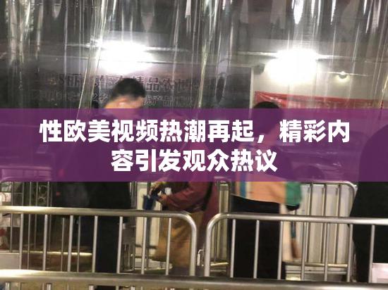 性欧美视频热潮再起，精彩内容引发观众热议