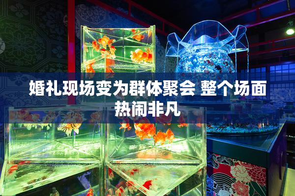婚礼现场变为群体聚会 整个场面热闹非凡