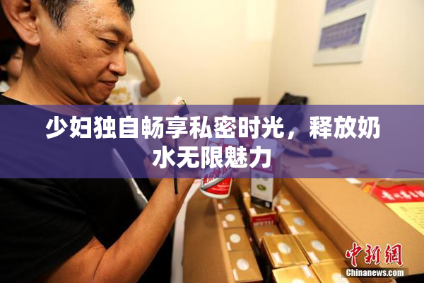 少妇独自畅享私密时光，释放奶水无限魅力