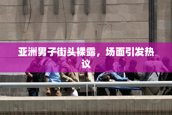 亚洲男子街头裸露，场面引发热议