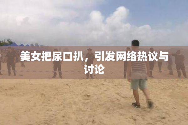 美女把尿口扒，引发网络热议与讨论