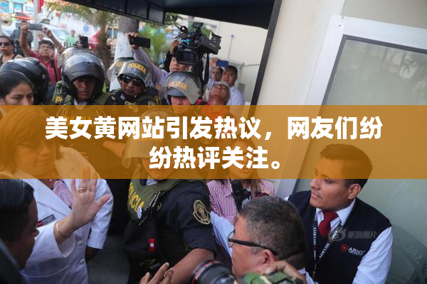 美女黄网站引发热议，网友们纷纷热评关注。