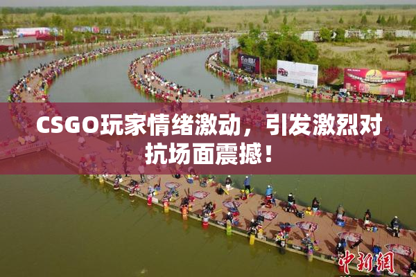 CSGO玩家情绪激动，引发激烈对抗场面震撼！
