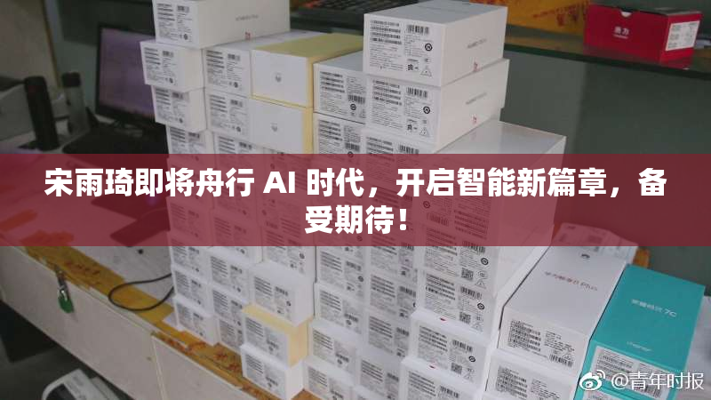 宋雨琦即将舟行 AI 时代，开启智能新篇章，备受期待！