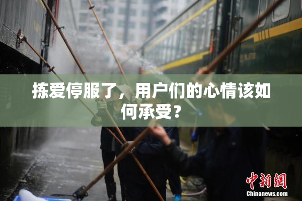 拣爱停服了，用户们的心情该如何承受？