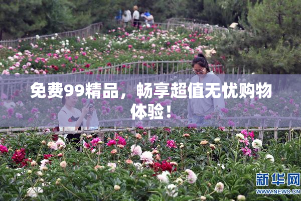 免费99精品，畅享超值无忧购物体验！