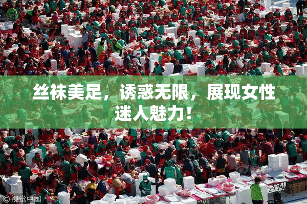 丝袜美足，诱惑无限，展现女性迷人魅力！