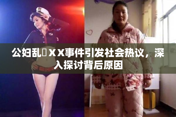公妇乱婬ⅩX事件引发社会热议，深入探讨背后原因