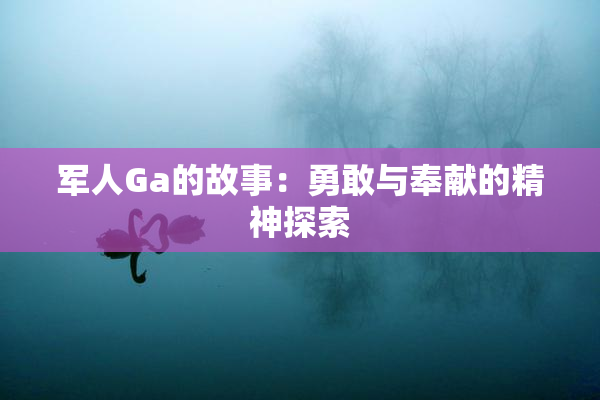 军人Ga的故事：勇敢与奉献的精神探索
