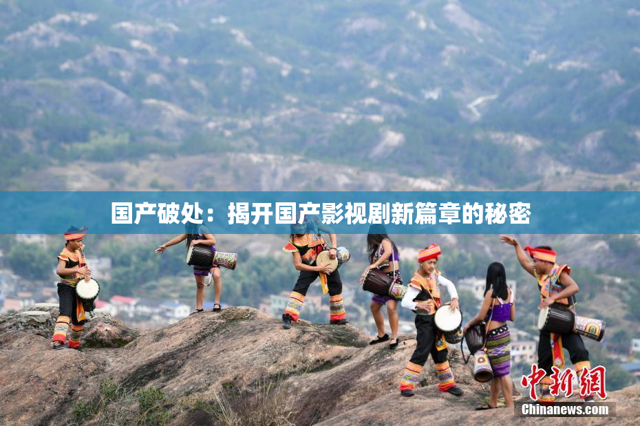 国产破处：揭开国产影视剧新篇章的秘密