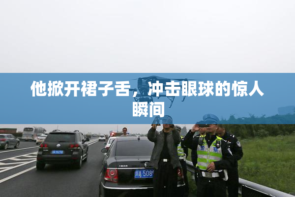 他掀开裙子舌，冲击眼球的惊人瞬间
