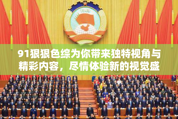 91狠狠色综为你带来独特视角与精彩内容，尽情体验新的视觉盛宴！