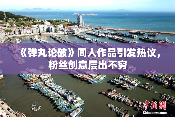 《弹丸论破》同人作品引发热议，粉丝创意层出不穷