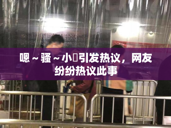 嗯～骚～小婬引发热议，网友纷纷热议此事