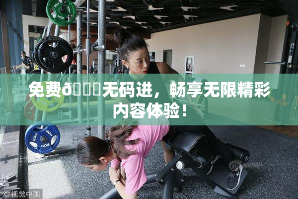 免费🔞无码进，畅享无限精彩内容体验！