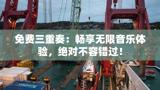 免费三重奏：畅享无限音乐体验，绝对不容错过！