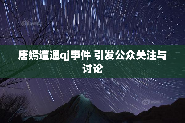 唐嫣遭遇qj事件 引发公众关注与讨论