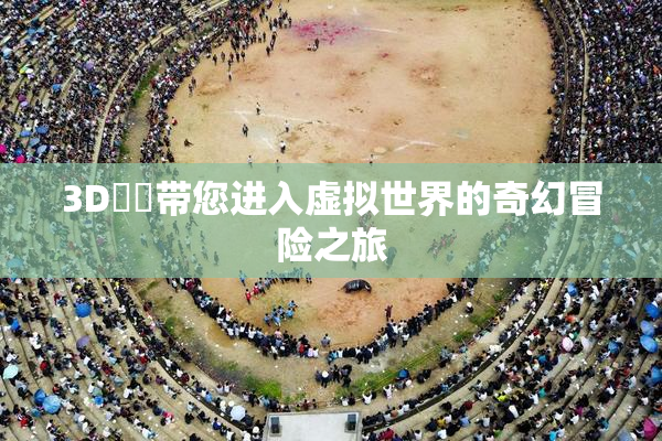 3D姉弚带您进入虚拟世界的奇幻冒险之旅
