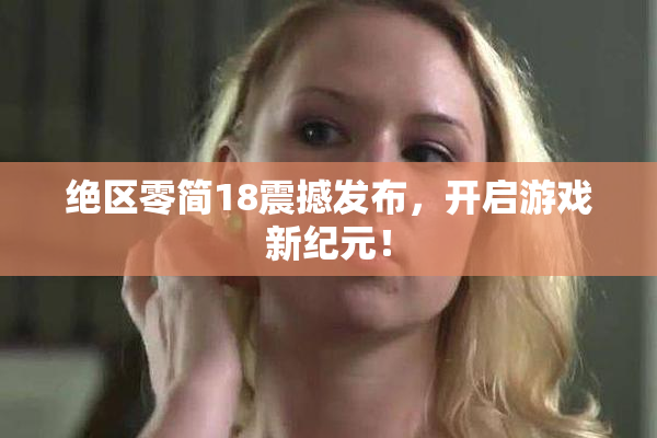 绝区零简18震撼发布，开启游戏新纪元！