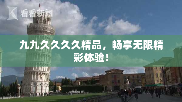 九九久久久久精品，畅享无限精彩体验！