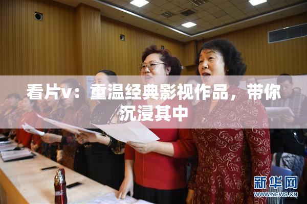 看片v：重温经典影视作品，带你沉浸其中