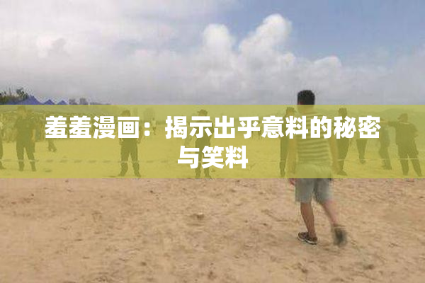 羞羞漫画：揭示出乎意料的秘密与笑料