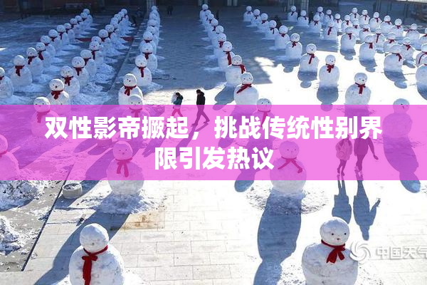 双性影帝撅起，挑战传统性别界限引发热议