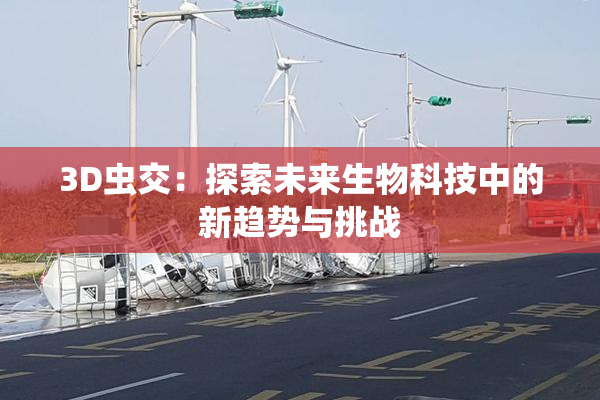 3D虫交：探索未来生物科技中的新趋势与挑战
