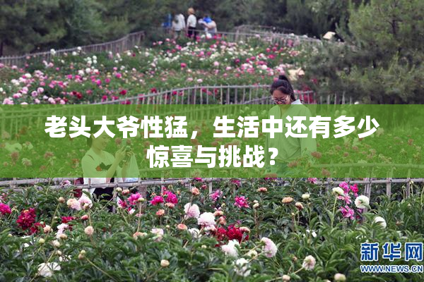老头大爷性猛，生活中还有多少惊喜与挑战？